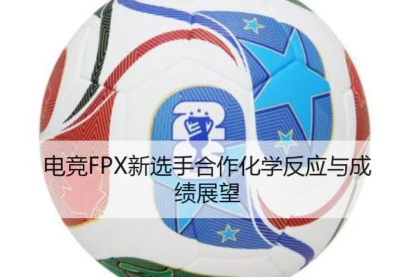 电竞FPX新选手合作化学反应与成绩展望